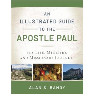 Alan S Bandy An Illustrated Guide to the Apostle Paul: His Life, Ministry, and Missionary Journeys Alan S Bandy An Illustrated Guide to the Apostle Paul: His Life, Ministry, and Missionary Journeys
