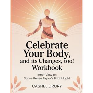 Drury, Cashel Celebrate Your Body, And It's Changes, Too! Workbook: Inner View on Sonya Renee Taylor's Bright Light Drury, Cashel Celebrate Your Body, And It's Changes, Too! Workbook: Inner View on Sonya Renee Taylor's Bright Light