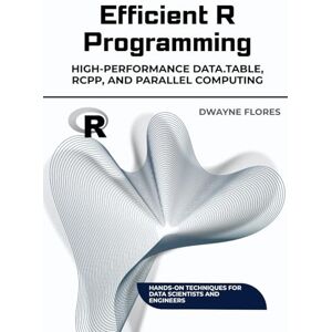 Flores, Dwayne Efficient R Programming: High-Performance Data.table, Rcpp, and Parallel Computing (Machine Learning Mastery Toolkit) Flores, Dwayne Efficient R Programming: High-Performance Data.table, Rcpp, and Parallel Computing (Machine Learning Mastery Toolkit)