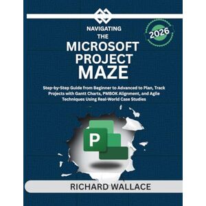 Wallace, Richard Navigating the Microsoft Project Maze: Step-by-Step Guide from Beginner to Advanced to Plan, Track Projects with Gantt Charts, PMBOK Alignment, and Agile Techniques Using Real-World Case Studies Wallace, Richard Navigating the Microsoft Project Maze: Step-by-Step Guide from Beginner to Advanced to Plan, Track Projects with Gantt Charts, PMBOK Alignment, and Agile Techniques Using Real-World Case Studies