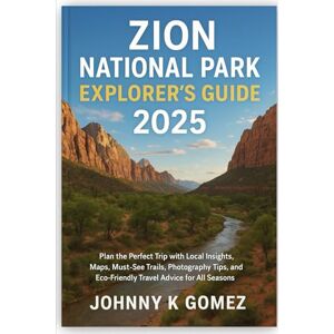 Gomez, Johnny K Zion National Park Explorer’s Guide 2025: Plan the Perfect Trip with Local Insights, Maps, Must-See Trails, Photography Tips, and Eco-Friendly Travel Advice for All Seasons Gomez, Johnny K Zion National Park Explorer’s Guide 2025: Plan the Perfect Trip with Local Insights, Maps, Must-See Trails, Photography Tips, and Eco-Friendly Travel Advice for All Seasons