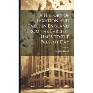 Dowell, Stephen A History of Taxation and Taxes in England From the Earliest Times to the Present Day Dowell, Stephen A History of Taxation and Taxes in England From the Earliest Times to the Present Day