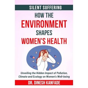 KANFADE, DR. DINESH SILENT SUFFERING: HOW THE ENVIRONMENT SHAPES WOMEN'S HEALTH: Unveiling the Hidden Impact of Pollution, Climate and Ecology on Women's Health KANFADE, DR. DINESH SILENT SUFFERING: HOW THE ENVIRONMENT SHAPES WOMEN'S HEALTH: Unveiling the Hidden Impact of Pollution, Climate and Ecology on Women's Health