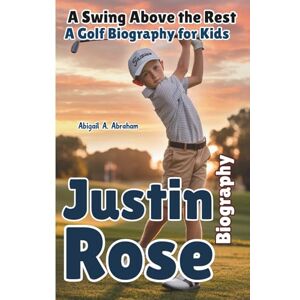 A. Abraham, Abigail JUSTIN ROSE: A Swing Above the Rest—A Golf Biography for Kids A. Abraham, Abigail JUSTIN ROSE: A Swing Above the Rest—A Golf Biography for Kids