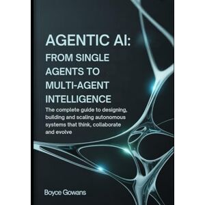 Gowans, Boyce Agentic AI: From Single Agents to Multi-Agent Intelligence: The Complete Guide to Designing, Building, and Scaling Autonomous Systems That Think, Collaborate, and Evolve Gowans, Boyce Agentic AI: From Single Agents to Multi-Agent Intelligence: The Complete Guide to Designing, Building, and Scaling Autonomous Systems That Think, Collaborate, and Evolve