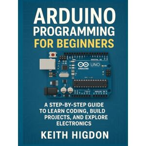Higdon, Keith Arduino Programming for Beginners: A Step‑by‑Step Guide to Learn Coding, Build Projects, and Explore Electronics. Higdon, Keith Arduino Programming for Beginners: A Step‑by‑Step Guide to Learn Coding, Build Projects, and Explore Electronics.