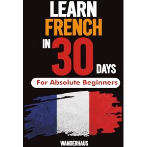 inc, Wanderhaus Learn French In 30 days for complete Beginers: Master Everyday French Fast — The Complete Beginner’s Guide to Speaking, Reading & Understanding ... Pronunciation Tips & Fun Practice Exercises)” inc, Wanderhaus Learn French In 30 days for complete Beginers: Master Everyday French Fast — The Complete Beginner’s Guide to Speaking, Reading & Understanding ... Pronunciation Tips & Fun Practice Exercises)”