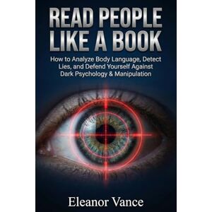 Vance, Eleanor READ PEOPLE LIKE A BOOK: How to Analyze Body Language, Detect Lies, and Defend Yourself Against Dark Psychology & Manipulation Vance, Eleanor READ PEOPLE LIKE A BOOK: How to Analyze Body Language, Detect Lies, and Defend Yourself Against Dark Psychology & Manipulation