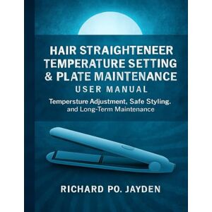 JAYDEN, RICHARD PO. Hair Straightener Temperature Setting & Plate Maintenance User Manual: Temperature Adjustment, Safe Styling, and Long-Term Maintenance JAYDEN, RICHARD PO. Hair Straightener Temperature Setting & Plate Maintenance User Manual: Temperature Adjustment, Safe Styling, and Long-Term Maintenance