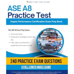 Publishing, Ambitionz ASE A8 Practice Test: Your ASE A8 Engine Performance Exam Prep With 240 Questions, 4 Full-Length Mock Exams, and Easy-to-Follow Answer Explanations for First-Time Success Publishing, Ambitionz ASE A8 Practice Test: Your ASE A8 Engine Performance Exam Prep With 240 Questions, 4 Full-Length Mock Exams, and Easy-to-Follow Answer Explanations for First-Time Success
