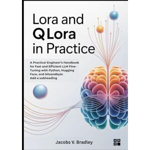 V. Bradley, Jacobs LoRA and QLoRA in Practice: A Practical Engineer’s Handbook for Fast and Efficient LLM Fine-Tuning with Python, Hugging Face, and bitsandbyte V. Bradley, Jacobs LoRA and QLoRA in Practice: A Practical Engineer’s Handbook for Fast and Efficient LLM Fine-Tuning with Python, Hugging Face, and bitsandbyte