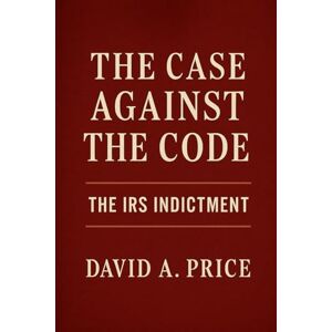 Price, David A. The Case Against the Code: The IRS Indictment (The Liberty Trifecta Series) Price, David A. The Case Against the Code: The IRS Indictment (The Liberty Trifecta Series)
