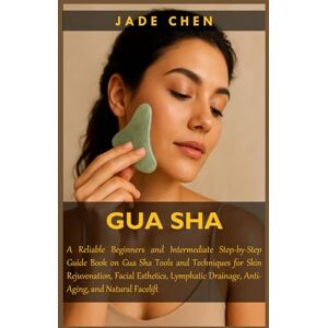 Chen, Jade GUA SHA: A Reliable Beginners and Intermediate Step-by-Step Guide Book on Gua Sha Tools and Techniques for Skin Rejuvenation, Facial Esthetics, Lymphatic Drainage, Anti-Aging, and Natural Facelift Chen, Jade GUA SHA: A Reliable Beginners and Intermediate Step-by-Step Guide Book on Gua Sha Tools and Techniques for Skin Rejuvenation, Facial Esthetics, Lymphatic Drainage, Anti-Aging, and Natural Facelift