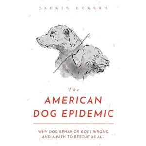 Eckert, Jackie The American Dog Epidemic: Why Dog Behavior Goes Wrong and a Path to Rescue Us All Eckert, Jackie The American Dog Epidemic: Why Dog Behavior Goes Wrong and a Path to Rescue Us All
