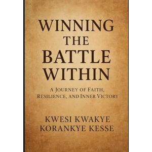 Korankye Kesse, Kwesi Kwakye Winning The Battle Within: A Journey of Faith, Resilience and Inner Victory Korankye Kesse, Kwesi Kwakye Winning The Battle Within: A Journey of Faith, Resilience and Inner Victory