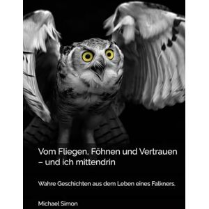 Simon, Michael Vom Fliegen, Föhnen und Vertrauen – und ich mittendrin: Wahre Geschichten aus dem Leben eines Falkners. Simon, Michael Vom Fliegen, Föhnen und Vertrauen – und ich mittendrin: Wahre Geschichten aus dem Leben eines Falkners.