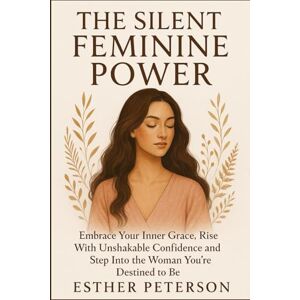 Peterson, Esther The Silent Feminine Power: Embrace Your Inner Grace, Rise with Unshakable Confidence and Step into the Woman You’re Destined to Be Peterson, Esther The Silent Feminine Power: Embrace Your Inner Grace, Rise with Unshakable Confidence and Step into the Woman You’re Destined to Be