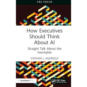 Andriole, Stephen J. How Executives Should Think About AI: Straight Talk About the Inevitable Andriole, Stephen J. How Executives Should Think About AI: Straight Talk About the Inevitable