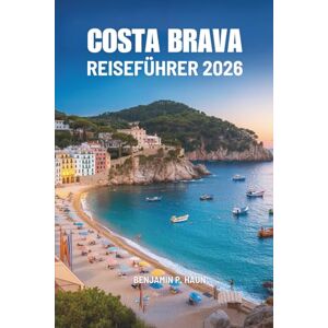 Haun COSTA BRAVA REISEFÜHRER 2026: Eine Reise zu Spaniens verborgenen Küsten, zeitlosen Haun COSTA BRAVA REISEFÜHRER 2026: Eine Reise zu Spaniens verborgenen Küsten, zeitlosen