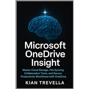 TREVELLA, KIAN Microsoft OneDrive Insight: Master Cloud Storage, File Syncing, Collaboration Tools, and Secure Productivity Workflows with OneDrive TREVELLA, KIAN Microsoft OneDrive Insight: Master Cloud Storage, File Syncing, Collaboration Tools, and Secure Productivity Workflows with OneDrive