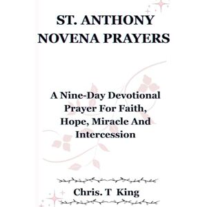 King, Chris. T SAINT ANTHONY NOVENA PRAYERS: A Nine-Day Devotional Prayer For Faith, Hope, Miracle And Intercession King, Chris. T SAINT ANTHONY NOVENA PRAYERS: A Nine-Day Devotional Prayer For Faith, Hope, Miracle And Intercession