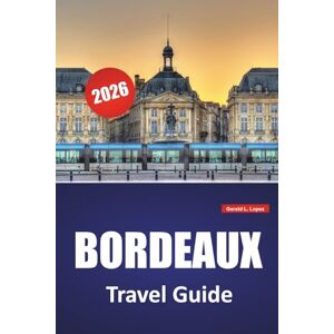 Lopez, Gerald L. BORDEAUX TRAVEL GUIDE 2026: Vineyard Routes, Riverfront Walks, Historic Architecture, Local Cuisine, and Cultural Highlights in Southwestern France Lopez, Gerald L. BORDEAUX TRAVEL GUIDE 2026: Vineyard Routes, Riverfront Walks, Historic Architecture, Local Cuisine, and Cultural Highlights in Southwestern France