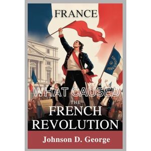 George, Joshon D FRANCE: WHAT CAUSED THE FRENCH REVOLUTION?: A Deep Dive into Forces that Changed History (1789) George, Joshon D FRANCE: WHAT CAUSED THE FRENCH REVOLUTION?: A Deep Dive into Forces that Changed History (1789)