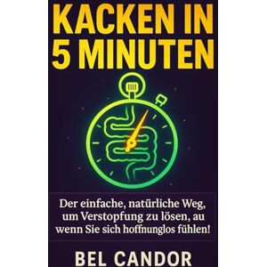CANDOR, BEL KACKEN IN 5 MINUTEN: Der einfache, natürliche Weg, um Verstopfung zu lösen, auch wenn Sie sich hoffnungslos fühlen!: 8 CANDOR, BEL KACKEN IN 5 MINUTEN: Der einfache, natürliche Weg, um Verstopfung zu lösen, auch wenn Sie sich hoffnungslos fühlen!: 8