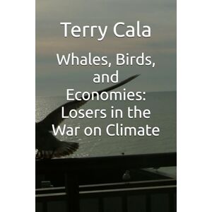 Cala, Terry W Whales, Birds, and Economies: Losers in the War on Climate Cala, Terry W Whales, Birds, and Economies: Losers in the War on Climate