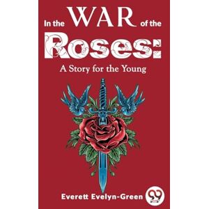 Evelyn-Green, Everett In the Wars of the Roses: A Story for the Young Evelyn-Green, Everett In the Wars of the Roses: A Story for the Young