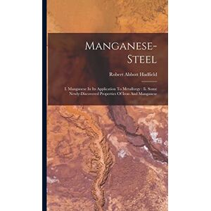 Hadfield, Robert Abbott Manganese-steel: I. Manganese In Its Application To Metallurgy: Ii. Some Newly-discovered Properties Of Iron And Manganese Hadfield, Robert Abbott Manganese-steel: I. Manganese In Its Application To Metallurgy: Ii. Some Newly-discovered Properties Of Iron And Manganese