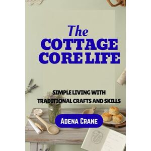 Crane, Adena The Cottagecore Life: Simple Living with Traditional Crafts and Skills Crane, Adena The Cottagecore Life: Simple Living with Traditional Crafts and Skills
