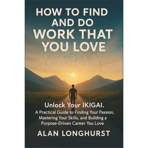 Longhurst, Alan How to find and do work that you love: Unlock Your Ikigai. A Practical Guide to Finding Your Passion, Mastering Your Skills, and Building a Purpose-Driven Career You Love Longhurst, Alan How to find and do work that you love: Unlock Your Ikigai. A Practical Guide to Finding Your Passion, Mastering Your Skills, and Building a Purpose-Driven Career You Love