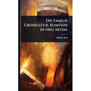 Asch, Sholem Die Familie GrossglÃ1/4ck. Komödie in drei Akten. Asch, Sholem Die Familie GrossglÃ1/4ck. Komödie in drei Akten.