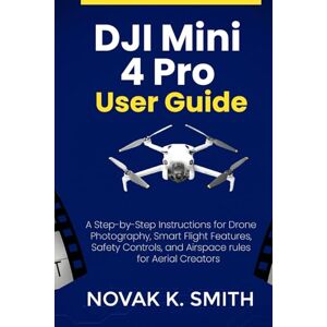 Smith, Novak K. DJI Mini 4 Pro User Guide: A Step-by-Step Instructions for Drone Photography, Smart Flight Features, Safety Controls, and Airspace rules for Aerial ... Video Editing, Camera guide and Ai) Smith, Novak K. DJI Mini 4 Pro User Guide: A Step-by-Step Instructions for Drone Photography, Smart Flight Features, Safety Controls, and Airspace rules for Aerial ... Video Editing, Camera guide and Ai)
