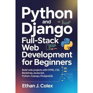 Colex, Ethan J. Python and Django Full-Stack Web Development for Beginners: Build web projects with HTML, CSS, BOOTSTRAP, JavaScript, Python, Django, PostgreSQL Colex, Ethan J. Python and Django Full-Stack Web Development for Beginners: Build web projects with HTML, CSS, BOOTSTRAP, JavaScript, Python, Django, PostgreSQL