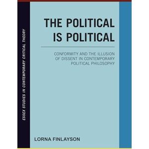 Finlayson, Lorna The Political is Political: Conformity and the Illusion of Dissent in Contemporary Political Philosophy (Essex Studies in Contemporary Critical Theory) Finlayson, Lorna The Political is Political: Conformity and the Illusion of Dissent in Contemporary Political Philosophy (Essex Studies in Contemporary Critical Theory)