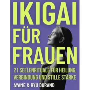 Durand, Ayame IKIGAI FÜR FRAUEN: 21 Seelenrituale für Heilung, Verbindung und stille Stärke – und tiefere Rituale, die in der Stille auf dich warten: 3 (Ikigai Reclaimed™ (International Edition)) Durand, Ayame IKIGAI FÜR FRAUEN: 21 Seelenrituale für Heilung, Verbindung und stille Stärke – und tiefere Rituale, die in der Stille auf dich warten: 3 (Ikigai Reclaimed™ (International Edition))