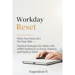 P, Nagendran Workday Reset: When Your Brain Isn't On Your Side — Practical Strategies for Adults with ADHD Tendencies to Focus, Organize, and Finish at Work P, Nagendran Workday Reset: When Your Brain Isn't On Your Side — Practical Strategies for Adults with ADHD Tendencies to Focus, Organize, and Finish at Work