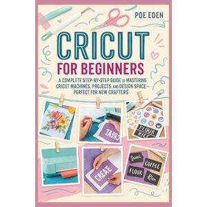 Eden, Poe Cricut for Beginners: A Complete Step-by-Step Guide to Mastering Cricut Machines, Projects, and Design Space—Perfect for New Crafters (The CutCraft Series) Eden, Poe Cricut for Beginners: A Complete Step-by-Step Guide to Mastering Cricut Machines, Projects, and Design Space—Perfect for New Crafters (The CutCraft Series)