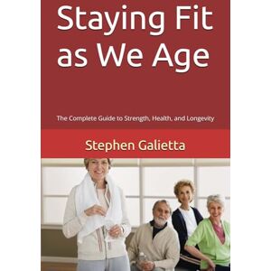 Galietta, Stephen Staying Fit as We Age: The Complete Guide to Strength, Health, and Longevity Galietta, Stephen Staying Fit as We Age: The Complete Guide to Strength, Health, and Longevity