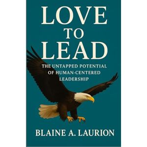 Laurion, Blaine A Love to Lead: The Untapped Potential of Human-Centered Leadership Laurion, Blaine A Love to Lead: The Untapped Potential of Human-Centered Leadership