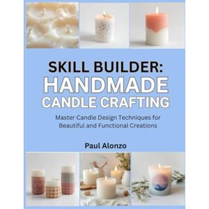 Alonzo, Paul Skill Builder: Handmade Candle Crafting: Master Candle Design Techniques for Beautiful and Functional Creations Alonzo, Paul Skill Builder: Handmade Candle Crafting: Master Candle Design Techniques for Beautiful and Functional Creations