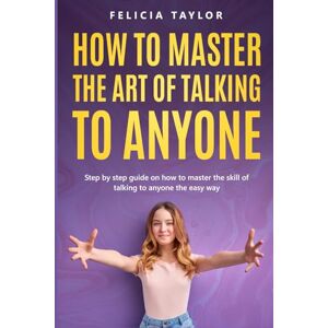 Taylor How To Master the Art of Talking to Anyone: Step by Step Guide on How to Master the Skill of Talking to Anyone the Easy Way Taylor How To Master the Art of Talking to Anyone: Step by Step Guide on How to Master the Skill of Talking to Anyone the Easy Way