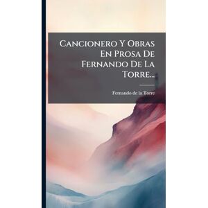 Cancionero Y Obras En Prosa De Fernando De La Torre... Cancionero Y Obras En Prosa De Fernando De La Torre...