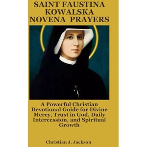 Jackson SAINT FAUSTINA KOWALSKA NOVENA PRAYERS: A Powerful Christian Devotional Guide for Divine Mercy, Trust in God, Daily Intercession, and Spiritual Growth Jackson SAINT FAUSTINA KOWALSKA NOVENA PRAYERS: A Powerful Christian Devotional Guide for Divine Mercy, Trust in God, Daily Intercession, and Spiritual Growth