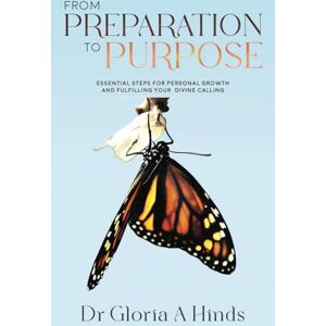 Hinds, Dr Gloria Antonia From Preparation to Purpose: Essential Steps for Personal Growth and Fulfilling Your Divine Calling Hinds, Dr Gloria Antonia From Preparation to Purpose: Essential Steps for Personal Growth and Fulfilling Your Divine Calling