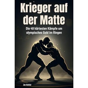Richter, Zoe Krieger auf der Matte: Die 49 härtesten Kämpfe um olympisches Gold im Ringen Richter, Zoe Krieger auf der Matte: Die 49 härtesten Kämpfe um olympisches Gold im Ringen