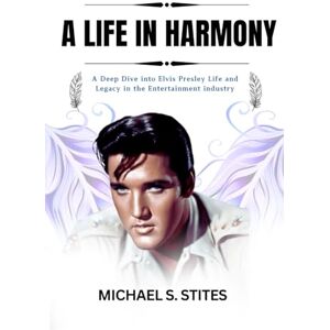 S. STITES, MICHAEL A LIFE IN HARMONY: A Deep Dive into Elvis Presley Life and Legacy in the Entertainment industry S. STITES, MICHAEL A LIFE IN HARMONY: A Deep Dive into Elvis Presley Life and Legacy in the Entertainment industry