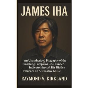 V. KIRKLAND, RAYMOND JAMES IHA: An Unauthorized Biography of the Smashing Pumpkins Co-Founder, Indie Architect & His Hidden Influence on Alternative Music V. KIRKLAND, RAYMOND JAMES IHA: An Unauthorized Biography of the Smashing Pumpkins Co-Founder, Indie Architect & His Hidden Influence on Alternative Music